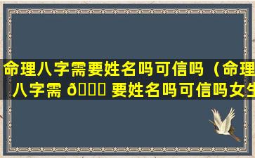 命理八字需要姓名吗可信吗（命理八字需 🐘 要姓名吗可信吗女生）